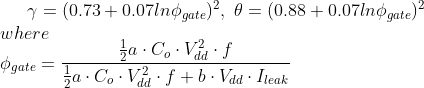 \gamma = (0.73+0.07ln\phi_{gate} )^2 ,\ \theta = (0.88+0.07ln\phi_{gate})^2\\ where\\ \phi_{gate}=\frac{\frac{1}{2}a \cdot C_o\cdot V_{dd}^2 \cdot f}{\frac{1}{2} a\cdot C_o\cdot V_{dd}^2\cdot f + b\cdot V_{dd}\cdot I_{leak}}